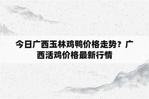 今日广西玉林鸡鸭价格走势？广西活鸡价格最新行情