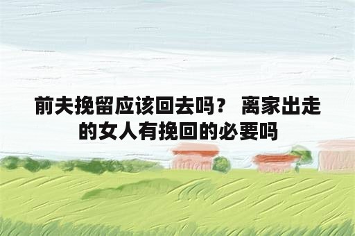 前夫挽留应该回去吗？ 离家出走的女人有挽回的必要吗