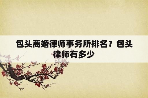 包头离婚律师事务所排名？包头律师有多少