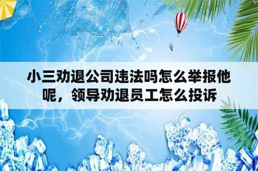 小三劝退公司违法吗怎么举报他呢，领导劝退员工怎么投诉