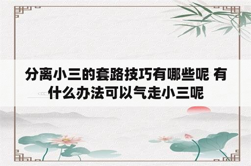 分离小三的套路技巧有哪些呢 有什么办法可以气走小三呢