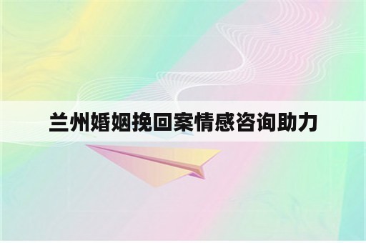 兰州婚姻挽回案情感咨询助力