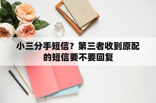 小三分手短信？第三者收到原配的短信要不要回复