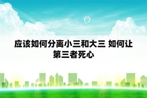 应该如何分离小三和大三 如何让第三者死心