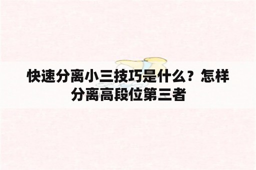 快速分离小三技巧是什么？怎样分离高段位第三者