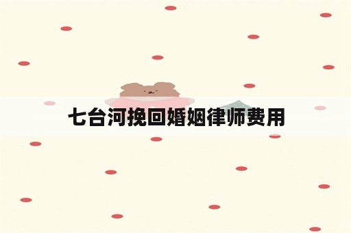 七台河挽回婚姻律师费用