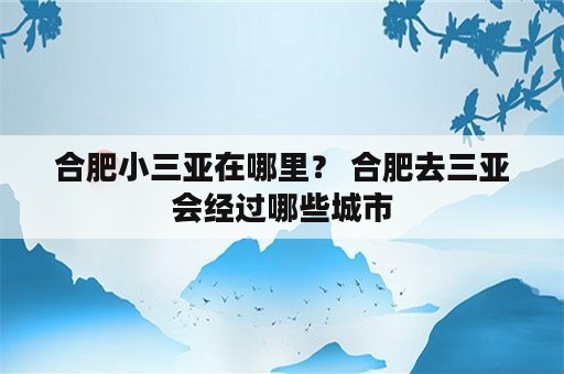 合肥小三亚在哪里？ 合肥去三亚会经过哪些城市