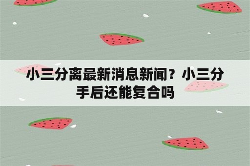 小三分离最新消息新闻？小三分手后还能复合吗