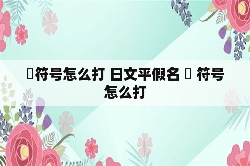 ゜符号怎么打 日文平假名 ゜ 符号怎么打