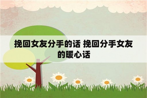 挽回女友分手的话 挽回分手女友的暖心话