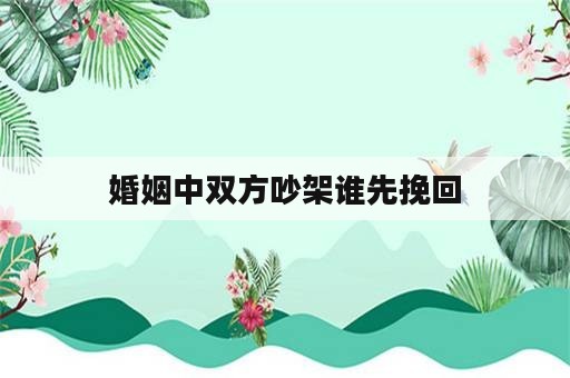 婚姻中双方吵架谁先挽回