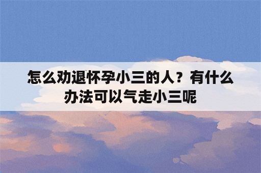 怎么劝退怀孕小三的人？有什么办法可以气走小三呢