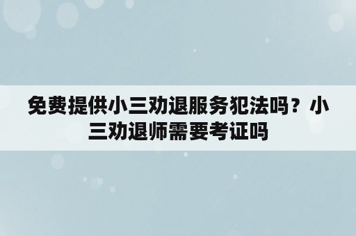 免费提供小三劝退服务犯法吗？小三劝退师需要考证吗