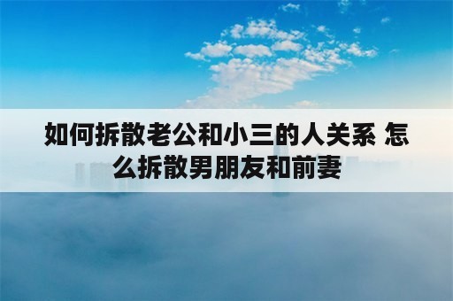 如何拆散老公和小三的人关系 怎么拆散男朋友和前妻