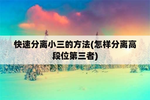 快速分离小三的方法(怎样分离高段位第三者)