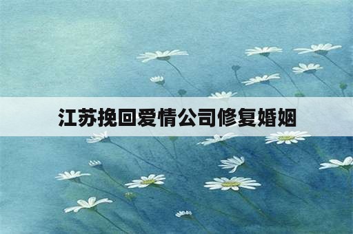 江苏挽回爱情公司修复婚姻