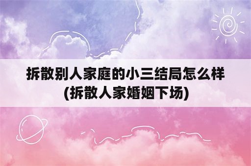 拆散别人家庭的小三结局怎么样(拆散人家婚姻下场)