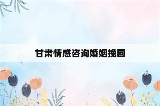 甘肃情感咨询婚姻挽回