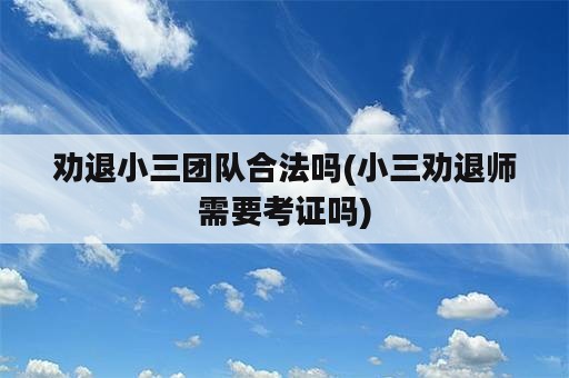 劝退小三团队合法吗(小三劝退师需要考证吗)