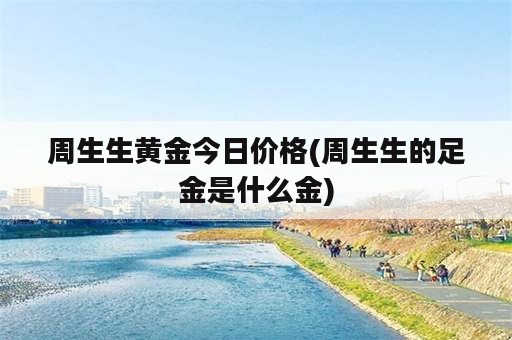 周生生黄金今日价格(周生生的足金是什么金)