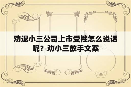 劝退小三公司上市受挫怎么说话呢？劝小三放手文案