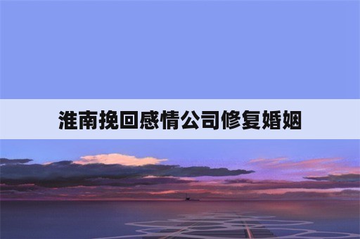 淮南挽回感情公司修复婚姻