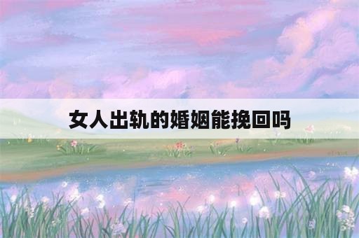 女人出轨的婚姻能挽回吗