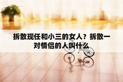 拆散现任和小三的女人？拆散一对情侣的人叫什么