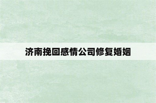 济南挽回感情公司修复婚姻