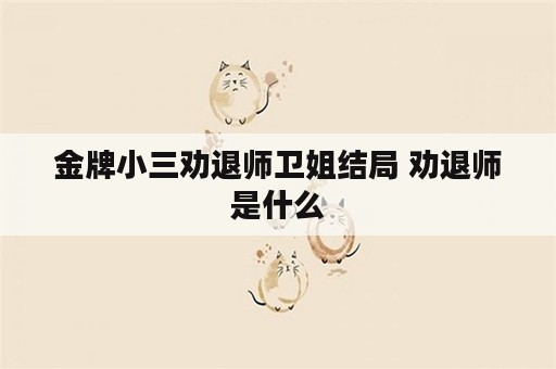 金牌小三劝退师卫姐结局 劝退师是什么