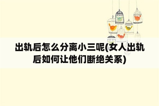 出轨后怎么分离小三呢(女人出轨后如何让他们断绝关系)