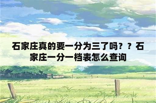 石家庄真的要一分为三了吗？？石家庄一分一档表怎么查询