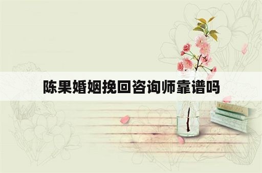 陈果婚姻挽回咨询师靠谱吗