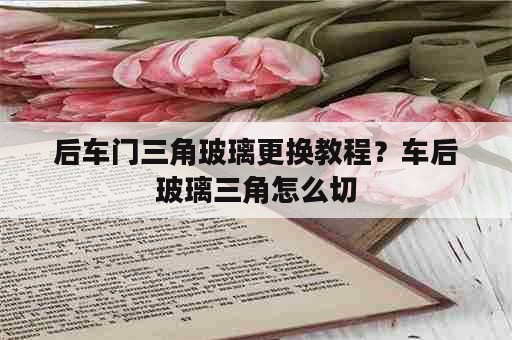 后车门三角玻璃更换教程？车后玻璃三角怎么切