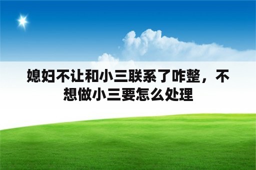 媳妇不让和小三联系了咋整，不想做小三要怎么处理