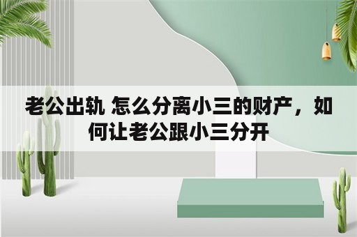 老公出轨 怎么分离小三的财产，如何让老公跟小三分开