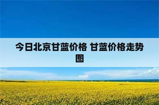 今日北京甘蓝价格 甘蓝价格走势图