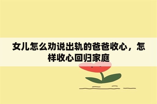 女儿怎么劝说出轨的爸爸收心，怎样收心回归家庭