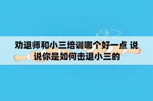 劝退师和小三培训哪个好一点 说说你是如何击退小三的