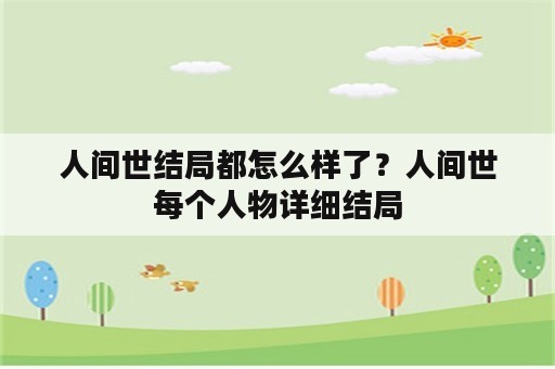 人间世结局都怎么样了？人间世每个人物详细结局