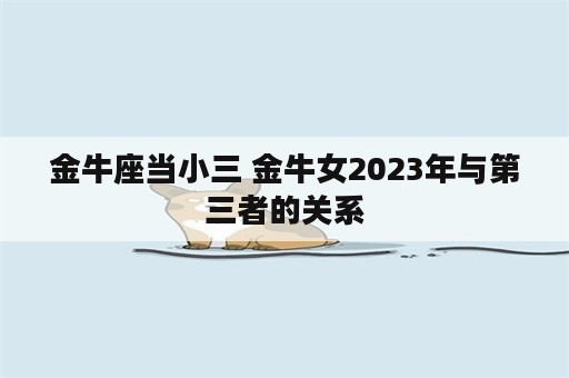 金牛座当小三 金牛女2023年与第三者的关系