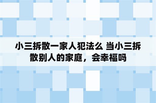 小三拆散一家人犯法么 当小三拆散别人的家庭，会幸福吗