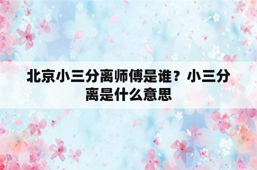 北京小三分离师傅是谁？小三分离是什么意思