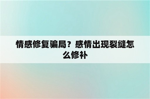 情感修复骗局？感情出现裂缝怎么修补