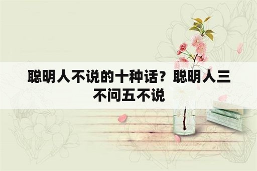 聪明人不说的十种话？聪明人三不问五不说