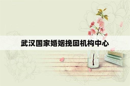 武汉国家婚姻挽回机构中心