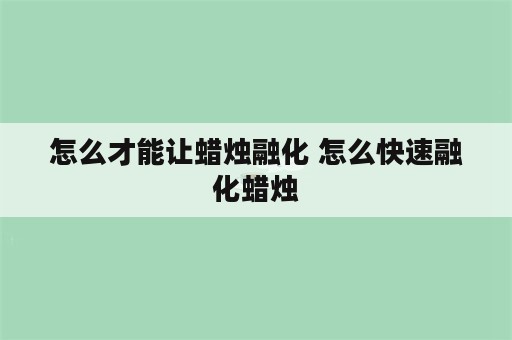 怎么才能让蜡烛融化 怎么快速融化蜡烛