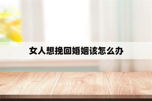 女人想挽回婚姻该怎么办