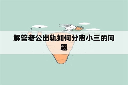 解答老公出轨如何分离小三的问题