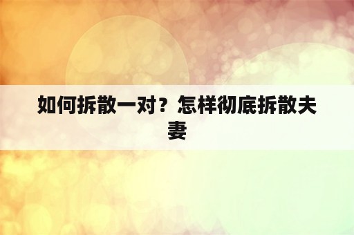 如何拆散一对？怎样彻底拆散夫妻